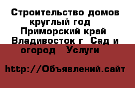 Строительство домов круглый год! - Приморский край, Владивосток г. Сад и огород » Услуги   